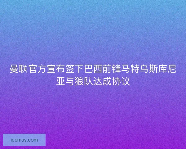 曼联官方宣布签下巴西前锋马特乌斯库尼亚与狼队达成协议