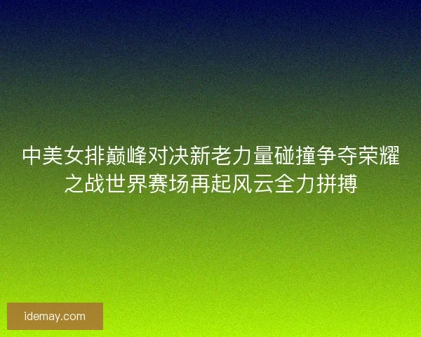 中美女排巅峰对决新老力量碰撞争夺荣耀之战世界赛场再起风云全力拼搏