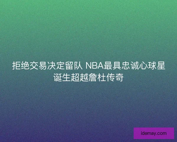 拒绝交易决定留队 NBA最具忠诚心球星诞生超越詹杜传奇