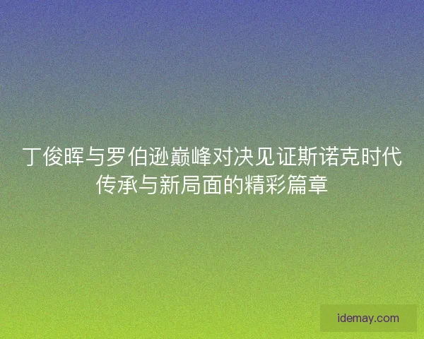 丁俊晖与罗伯逊巅峰对决见证斯诺克时代传承与新局面的精彩篇章