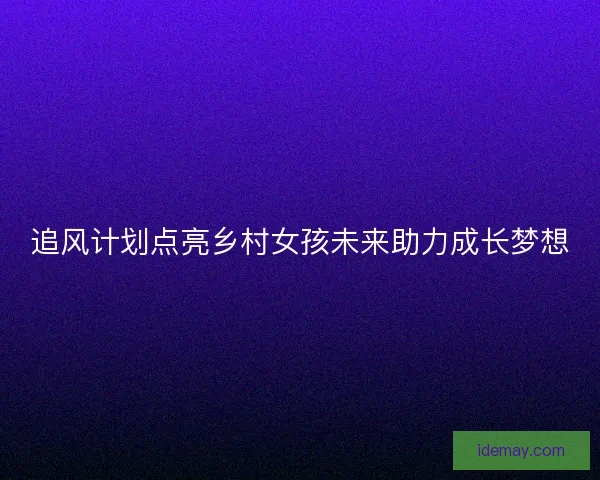 追风计划点亮乡村女孩未来助力成长梦想