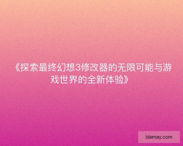 《探索最终幻想3修改器的无限可能与游戏世界的全新体验》