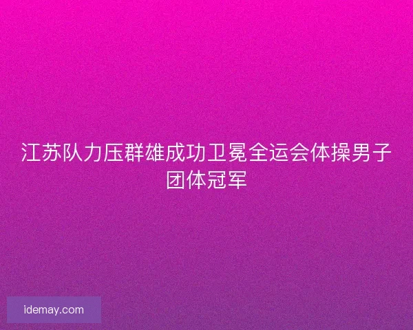 江苏队力压群雄成功卫冕全运会体操男子团体冠军