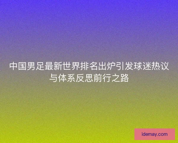 中国男足最新世界排名出炉引发球迷热议与体系反思前行之路
