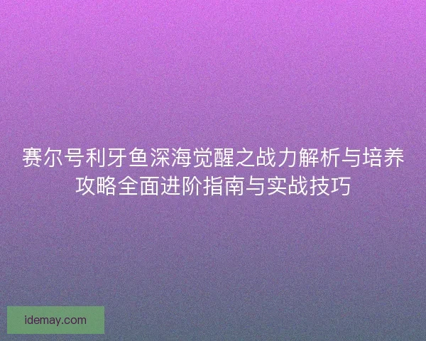 赛尔号利牙鱼深海觉醒之战力解析与培养攻略全面进阶指南与实战技巧 赛尔号利牙鱼深海觉醒之战力解析与培养攻略全面进阶指南与实战技巧