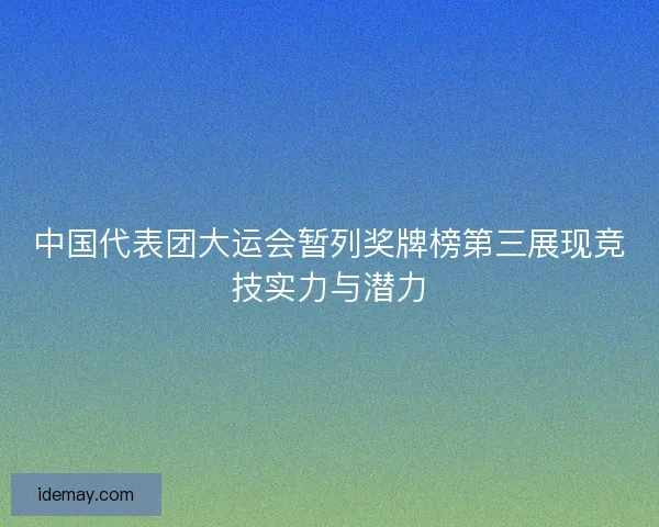 中国代表团大运会暂列奖牌榜第三展现竞技实力与潜力