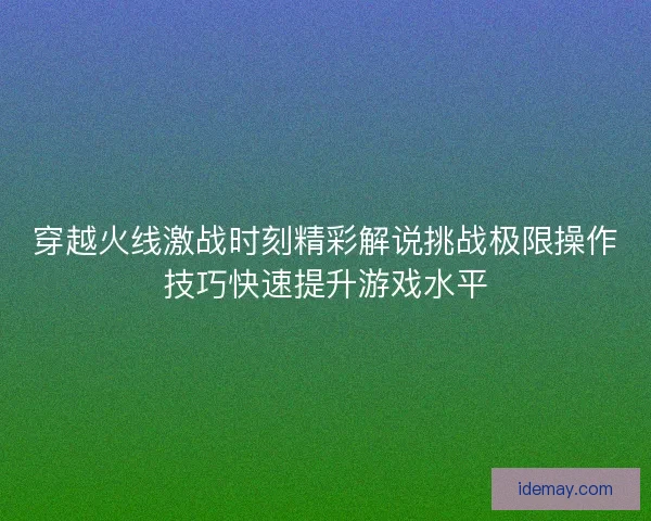 穿越火线激战时刻精彩解说挑战极限操作技巧快速提升游戏水平 穿越火线激战时刻精彩解说挑战极限操作技巧快速提升游戏水平