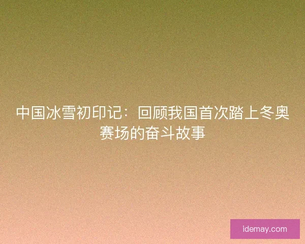 中国冰雪初印记:回顾我国首次踏上冬奥赛场的奋斗故事 中国冰雪初印记:回顾我国首次踏上冬奥赛场的奋斗故事