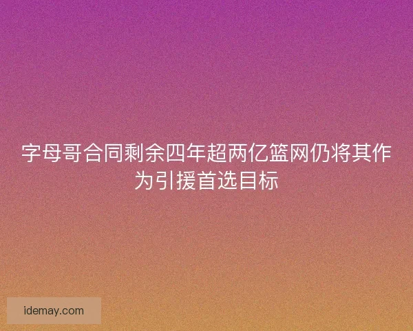 字母哥合同剩余四年超两亿篮网仍将其作为引援首选目标