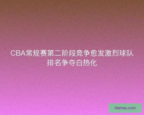 CBA常规赛第二阶段竞争愈发激烈球队排名争夺白热化 CBA常规赛第二阶段竞争愈发激烈球队排名争夺白热化