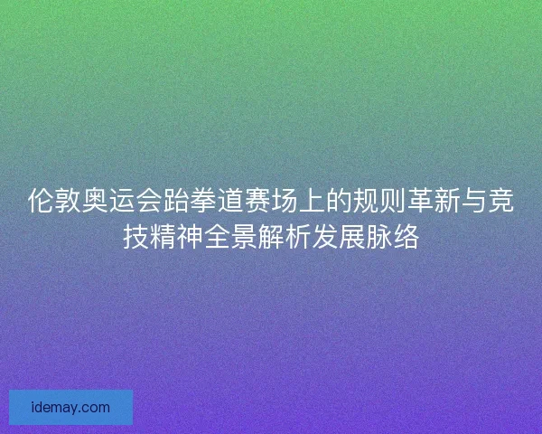 伦敦奥运会跆拳道赛场上的规则革新与竞技精神全景解析发展脉络 伦敦奥运会跆拳道赛场上的规则革新与竞技精神全景解析发展脉络