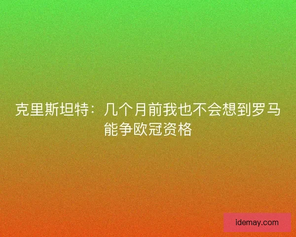 克里斯坦特:几个月前我也不会想到罗马能争欧冠资格 克里斯坦特:几个月前我也不会想到罗马能争欧冠资格