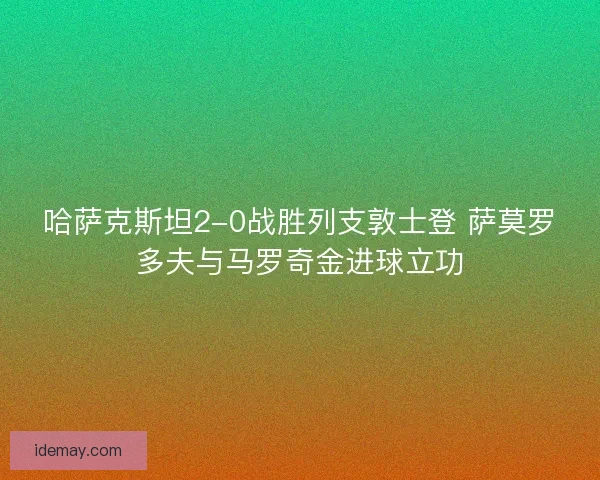 哈萨克斯坦2-0战胜列支敦士登 萨莫罗多夫与马罗奇金进球立功